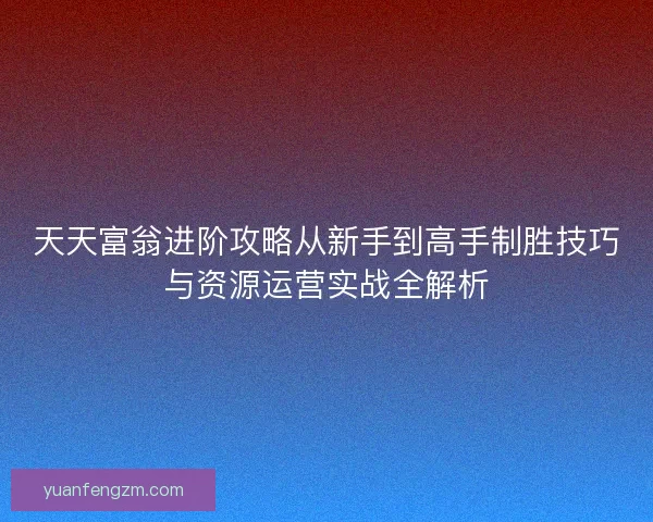 天天富翁进阶攻略从新手到高手制胜技巧与资源运营实战全解析