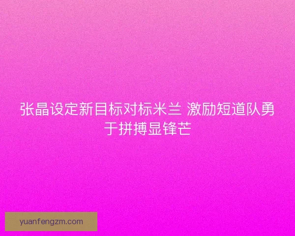 张晶设定新目标对标米兰 激励短道队勇于拼搏显锋芒