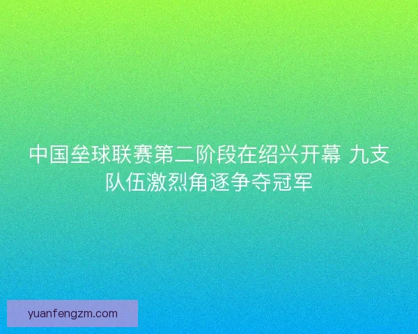 中国垒球联赛第二阶段在绍兴开幕 九支队伍激烈角逐争夺冠军