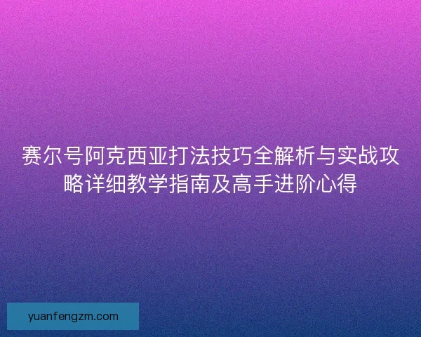 赛尔号阿克西亚打法技巧全解析与实战攻略详细教学指南及高手进阶心得