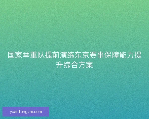 国家举重队提前演练东京赛事保障能力提升综合方案