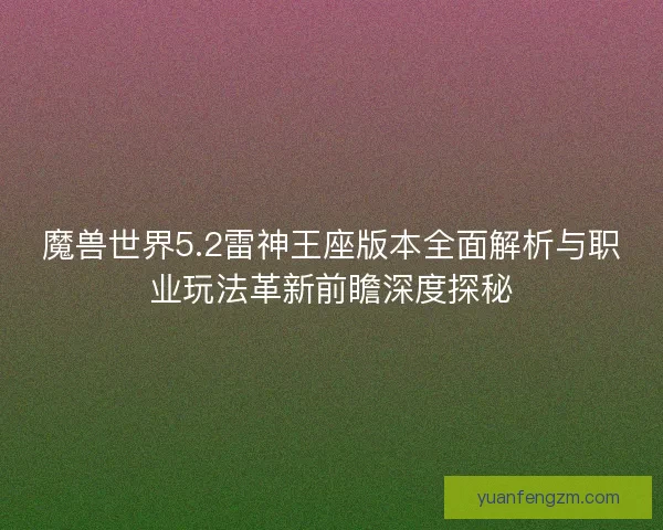 魔兽世界5.2雷神王座版本全面解析与职业玩法革新前瞻深度探秘