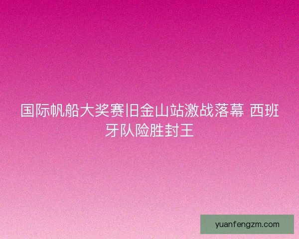 国际帆船大奖赛旧金山站激战落幕 西班牙队险胜封王