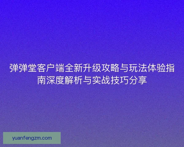 弹弹堂客户端全新升级攻略与玩法体验指南深度解析与实战技巧分享